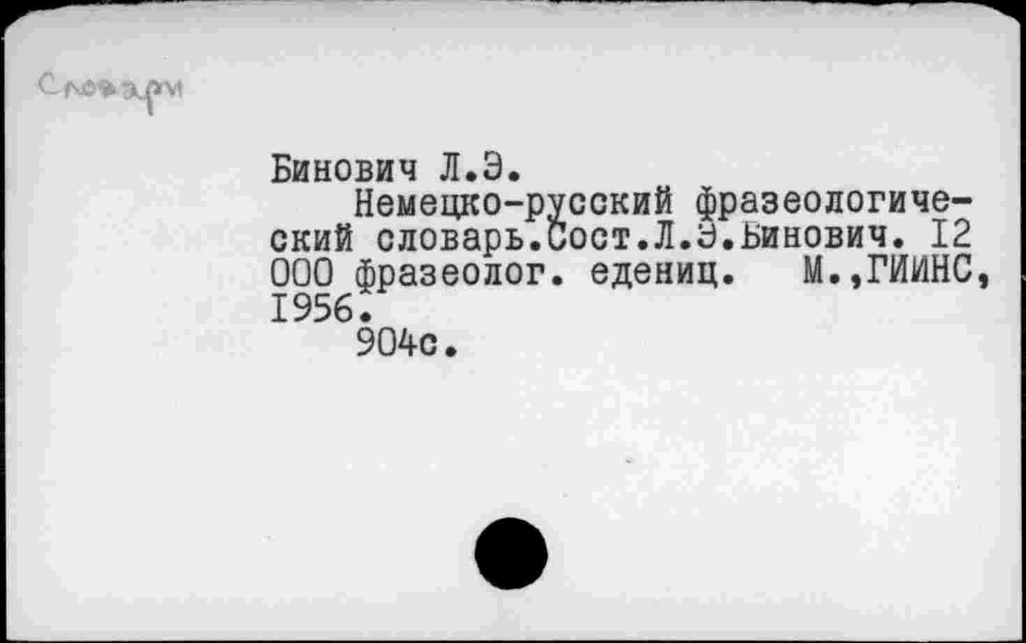 ﻿Бинович Л.Э.
Немецко-русский фразеологический словарь.Сост.Л.Э.Бинович. 12 ООО фразеолог. едениц. М.,ГИИНС, 1956.
904с.